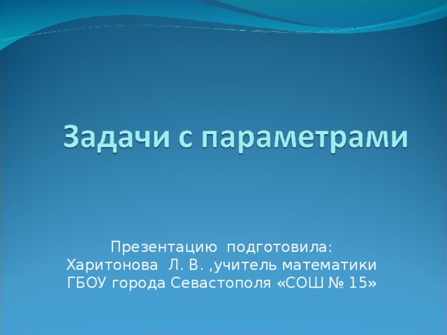 Презентацию подготовила:  Харитонова Л. В. ,учитель математики  ГБОУ города Севастополя «СОШ № 15» 