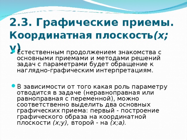 2.3. Графические приемы. Координатная плоскость (х ; у)   Естественным продолжением знакомства с основными приемами и методами решений задач с параметрами будет обращение к наглядно-графическим интерпретациям.  В зависимости от того какая роль параметру отводится в задаче (неравноправная или равноправная с переменной), можно соответственно выделить два основных графических приема: первый - построение графического образа на ко­ординатной плоскости (х;у), второй - на (х;а). 