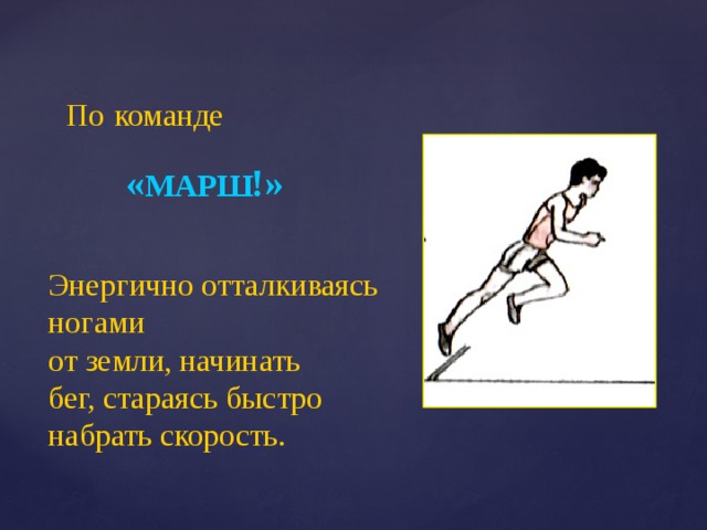 По  команде « МАРШ !» Энергично отталкиваясь ногами  от земли, начинать  бег, стараясь быстро набрать скорость. 