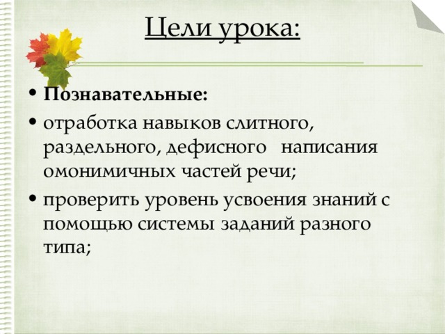 Цели урока:   Познавательные: отработка навыков слитного, раздельного, дефисного написания омонимичных частей речи; проверить уровень усвоения знаний с помощью системы заданий разного типа; 