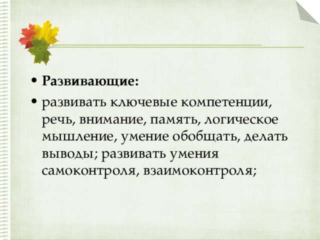 Развивающие: развивать ключевые компетенции, речь, внимание, память, логическое мышление, умение обобщать, делать выводы; развивать умения самоконтроля, взаимоконтроля; 