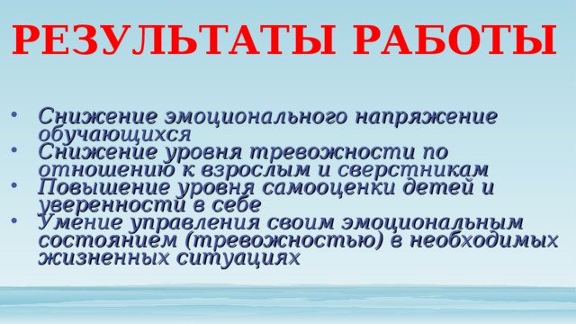 РЕЗУЛЬТАТЫ РАБОТЫ Снижение эмоционального напряжение обучающихся Снижение уровня тревожности по отношению к взрослым и сверстникам Повышение уровня самооценки детей и уверенности в себе Умение управления своим эмоциональным состоянием (тревожностью) в необходимых жизненных ситуациях 