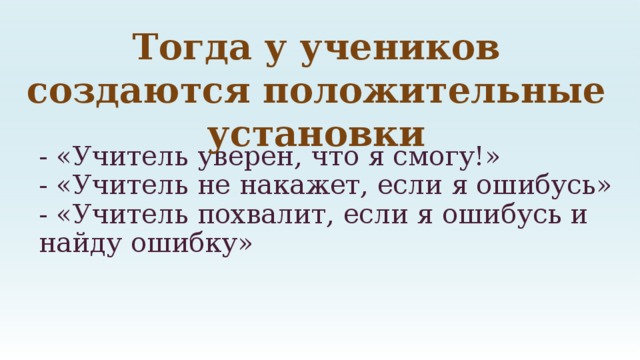 Тогда у учеников создаются положительные установки - «Учитель уверен, что я смогу!»  - «Учитель не накажет, если я ошибусь»  - «Учитель похвалит, если я ошибусь и найду ошибку» 
