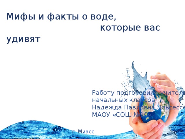 Мифы и факты о воде,  которые вас удивят Работу подготовила учитель начальных классов Надежда Павловна Эльсессер МАОУ «СОШ №10» г. Миасс 