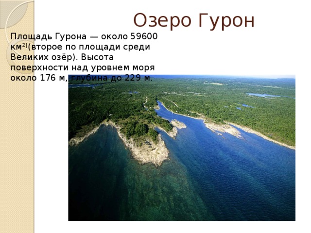  Озеро Гурон Площадь Гурона — около 59600 км² [ (второе по площади среди Великих озёр). Высота поверхности над уровнем моря около 176 м, глубина до 229 м. 
