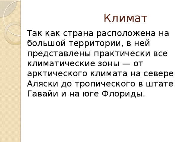  Климат Так как страна расположена на большой территории, в ней представлены практически все климатические зоны — от арктического климата на севере Аляски до тропического в штате Гавайи и на юге Флориды.  