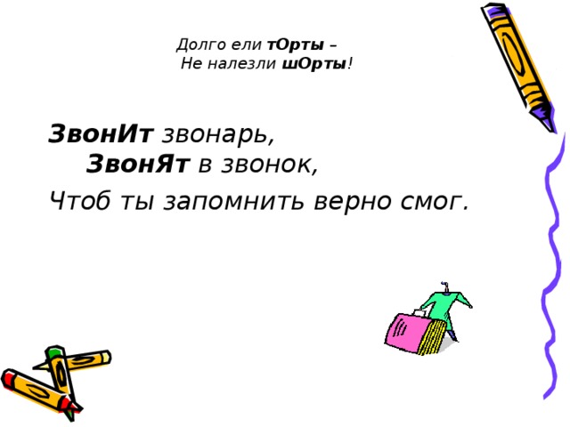 Долго ели тОрты –      Не налезли шОрты !    ЗвонИт звонарь,  ЗвонЯт в звонок, Чтоб ты запомнить верно смог. 