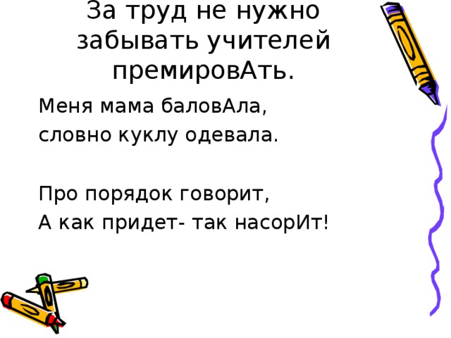 За труд не нужно забывать учителей премировАть. Меня мама баловАла, словно куклу одевала. Про порядок говорит, А как придет- так насорИт! 
