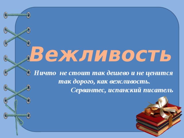 Вежливость Ничто не стоит так дешево и не ценится  так дорого, как вежливость. Сервантес, испанский писатель 