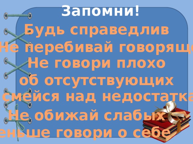 Запомни! Будь справедлив Не перебивай говорящего Не говори плохо об отсутствующих Не смейся над недостатками Не обижай слабых Меньше говори о себе 
