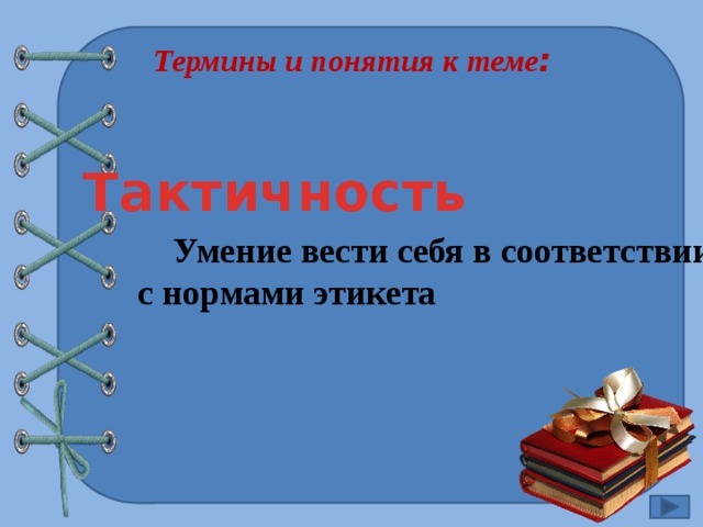 Термины и понятия к теме : Тактичность  Умение вести себя в соответствии  с нормами этикета 