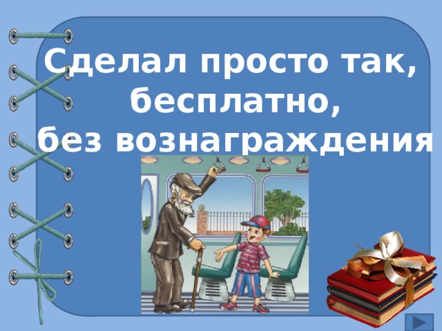 Сделал просто так, бесплатно, без вознаграждения 