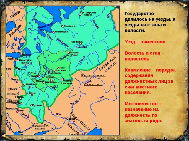 Государство делилось на уезды, а уезды на станы и волости. Уезд – наместник Волость и стан – волостель Кормление – порядок содержания должностных лиц за счет местного населения. Местничество – назначение на должность по знатности рода. 