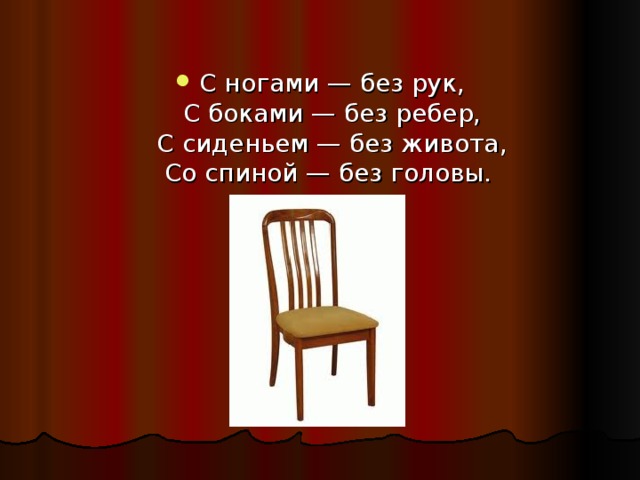С ногами — без рук,  С боками — без ребер,  С сиденьем — без живота,  Со спиной — без головы. 