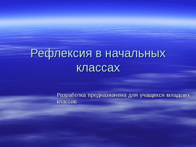 Рефлексия в начальных классах Разработка предназначена для учащихся младших классов 