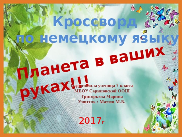 Планета в ваших руках!!! Кроссворд по немецкому языку Подготовила ученица 7 класса  МБОУ Сариновской ООШ Григорьева Марина Учитель : Матяш М.В. 2017 г