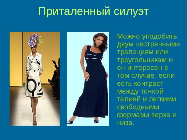 Приталенный силуэт    Можно уподобить двум «встречным» трапециям или треугольникам и он интересен в том случае, если есть контраст между тонкой талией и легкими, свободными формами верха и низа. 