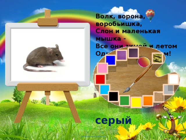 Волк, ворона, воробьишка,  Слон и маленькая мышка -  Все они зимой и летом  Одинаковые цветом! серый 