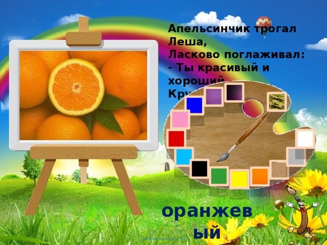 Апельсинчик трогал Леша,  Ласково поглаживал:  - Ты красивый и хороший,  Круглый и ... оранжевый 