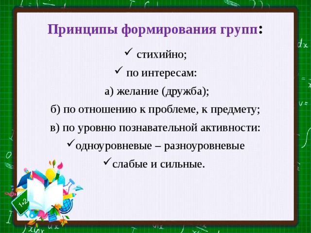 Принципы формирования групп :  стихийно;  по интересам:  а) желание (дружба); б) по отношению к проблеме, к предмету;  в) по уровню познавательной активности: одноуровневые – разноуровневые слабые и сильные. 