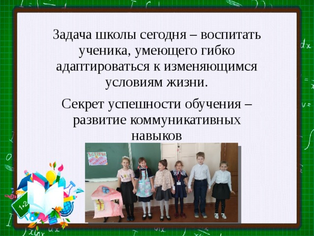 Задача школы сегодня – воспитать ученика, умеющего гибко адаптироваться к изменяющимся условиям жизни. Секрет успешности обучения – развитие коммуникативных навыков 