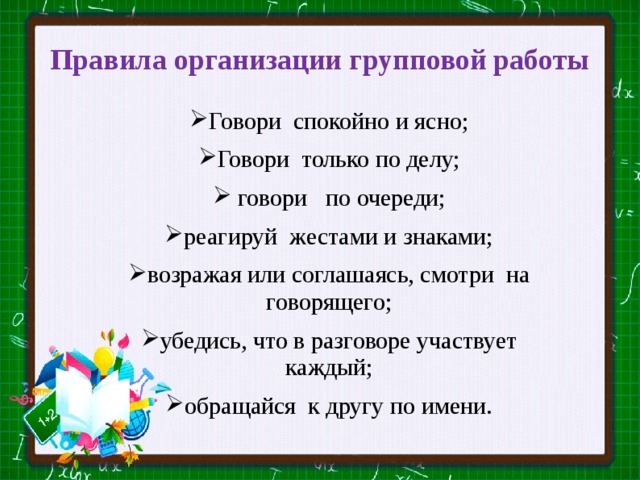 Правила организации групповой работы   Говори спокойно и ясно; Говори только по делу;  говори по очереди; реагируй жестами и знаками; возражая или соглашаясь, смотри на говорящего; убедись, что в разговоре участвует каждый; обращайся к другу по имени. 