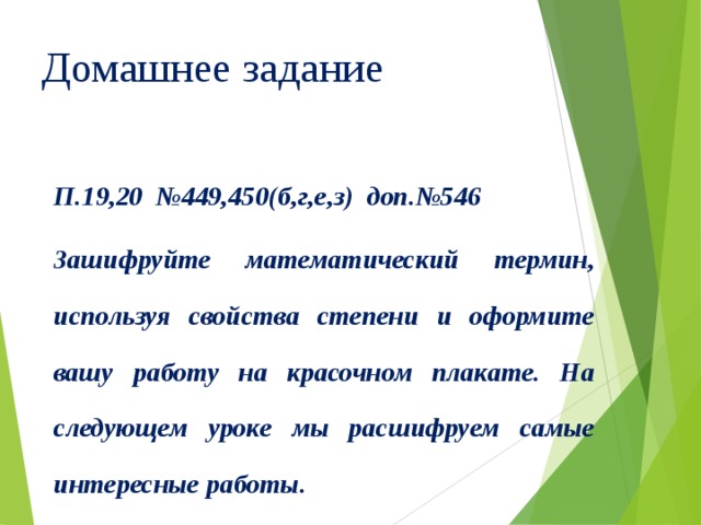 Домашнее задание  П.19,20 №449,450(б,г,е,з) доп.№546 Зашифруйте математический термин, используя свойства степени и оформите вашу работу на красочном плакате. На следующем уроке мы расшифруем самые интересные работы.    