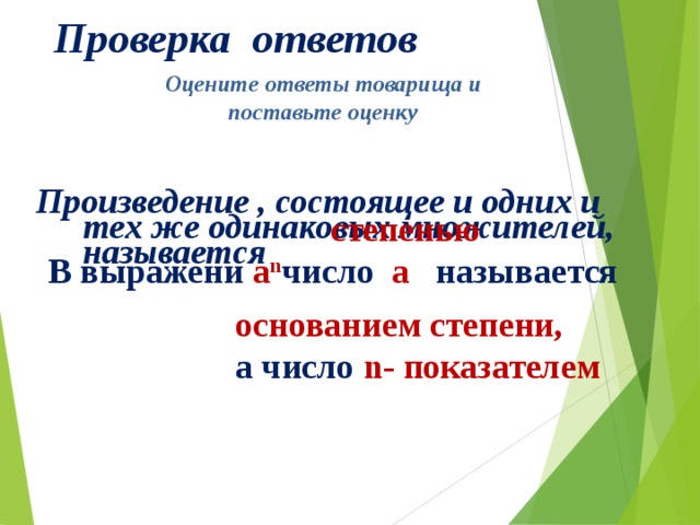 Проверка ответов Оцените ответы товарища и поставьте оценку  Произведение , состоящее и одних и тех же одинаковых множителей, называется степенью В выражени a n число a называется основанием степени, а число n- показателем    