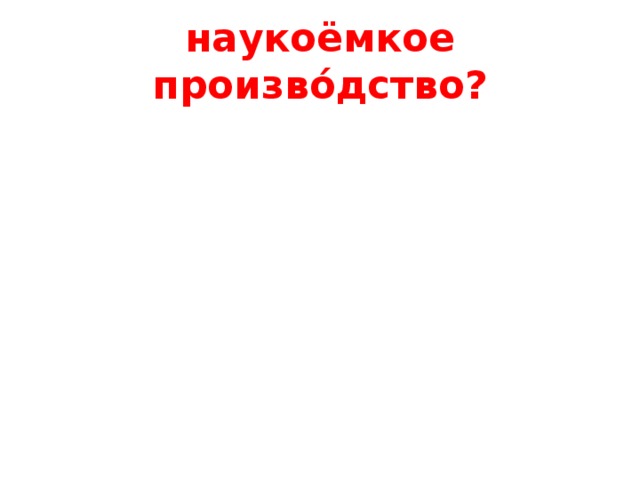 наукоёмкое произво́дство? 