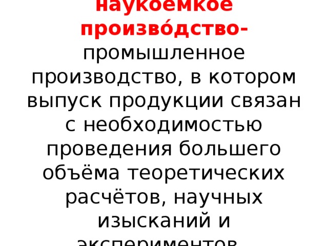наукоёмкое произво́дство-  промышленное производство, в котором выпуск продукции связан с необходимостью проведения большего объёма теоретических расчётов, научных изысканий и экспериментов. 