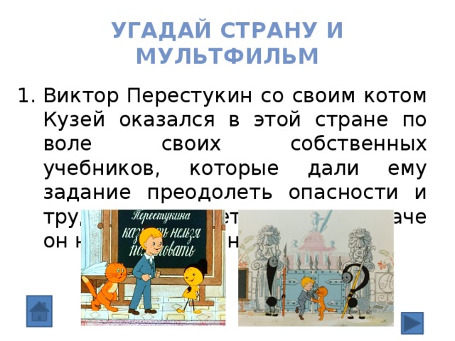 Угадай страну и мультфильм Виктор Перестукин со своим котом Кузей оказался в этой стране по воле своих собственных учебников, которые дали ему задание преодолеть опасности и трудности за четыре часа, иначе он навсегда останется там. 
