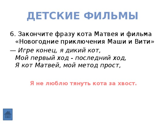 Детские фильмы 6. Закончите фразу кота Матвея и фильма «Новогодние приключения Маши и Вити» — Игре конец, я дикий кот,  Мой первый ход - последний ход,  Я кот Матвей, мой метод прост,   Я не люблю тянуть кота за хвост. 