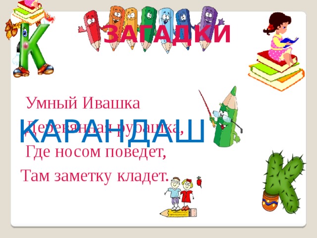 ЗАГАДКИ  Умный Ивашка  Деревянная рубашка,  Где носом поведет,  Там заметку кладет. КАРАНДАШ 