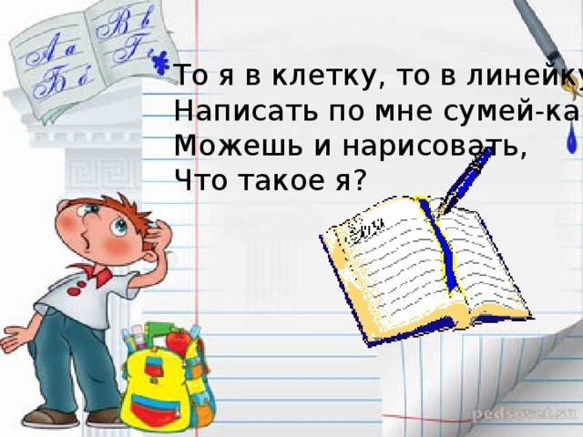 То я в клетку, то в линейку Написать по мне сумей-ка! Можешь и нарисовать, Что такое я? 