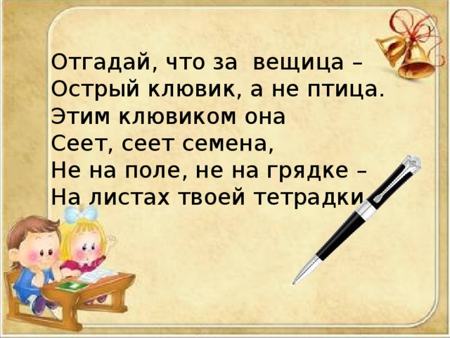 Отгадай, что за вещица – Острый клювик, а не птица. Этим клювиком она Сеет, сеет семена, Не на поле, не на грядке – На листах твоей тетрадки. 