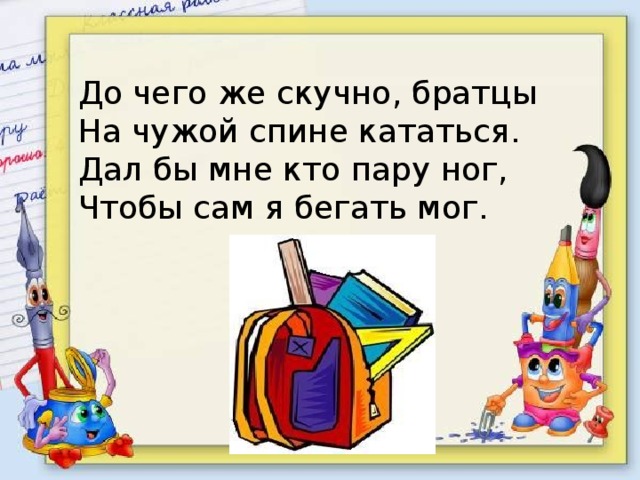 До чего же скучно, братцы На чужой спине кататься. Дал бы мне кто пару ног, Чтобы сам я бегать мог. 