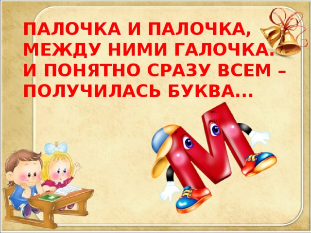 ПАЛОЧКА И ПАЛОЧКА, МЕЖДУ НИМИ ГАЛОЧКА. И ПОНЯТНО СРАЗУ ВСЕМ – ПОЛУЧИЛАСЬ БУКВА... 