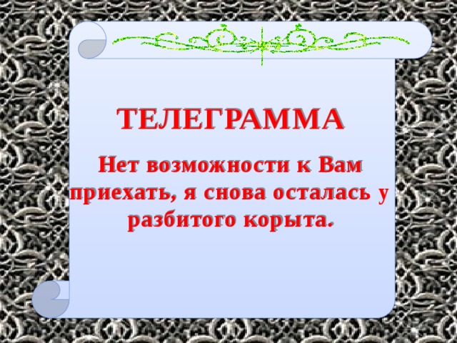 ТЕЛЕГРАММА  Нет возможности к Вам приехать, я снова осталась у разбитого корыта. 
