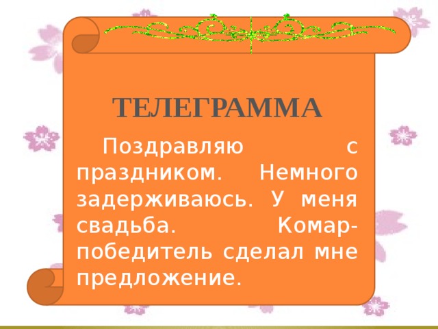 ТЕЛЕГРАММА  Поздравляю с праздником. Немного задерживаюсь. У меня свадьба. Комар- победитель сделал мне предложение. 