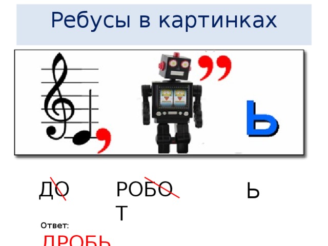  Ребусы в картинках       ДО РОБОТ Ь Ответ: ДРОБЬ 