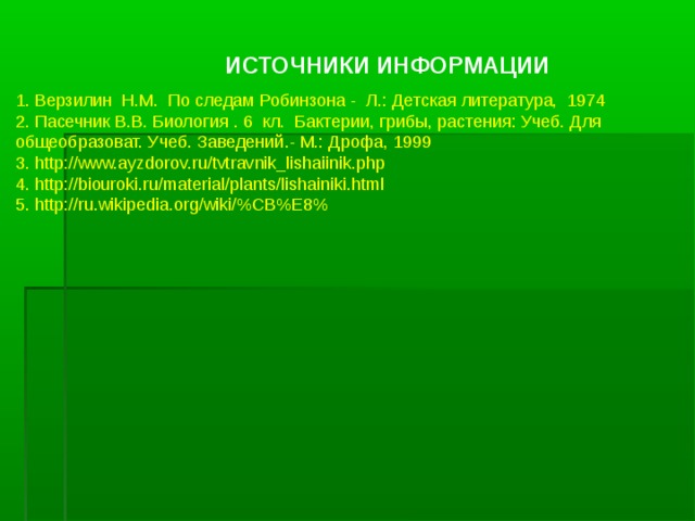 ИСТОЧНИКИ ИНФОРМАЦИИ 1. Верзилин Н.М. По следам Робинзона - Л.: Детская литература, 1974 2. Пасечник В.В. Биология . 6 кл. Бактерии, грибы, растения: Учеб. Для общеобразоват. Учеб. Заведений.- М.: Дрофа, 1999 3. http://www.ayzdorov.ru/tvtravnik_lishaiinik.php  4. http://biouroki.ru/material/plants/lishainiki.html 5. http://ru.wikipedia.org/wiki/%CB%E8% 