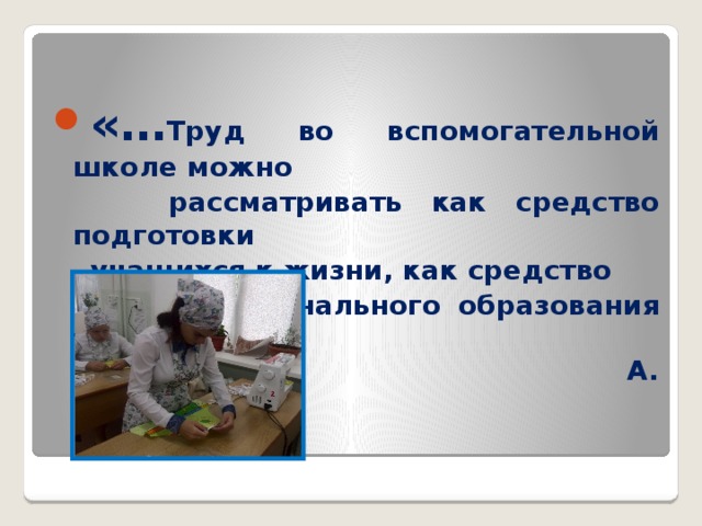 «… Труд во вспомогательной школе можно  рассматривать как средство подготовки  учащихся к жизни, как средство  профессионального образования учащихся.»  А. Н . Грабаров 