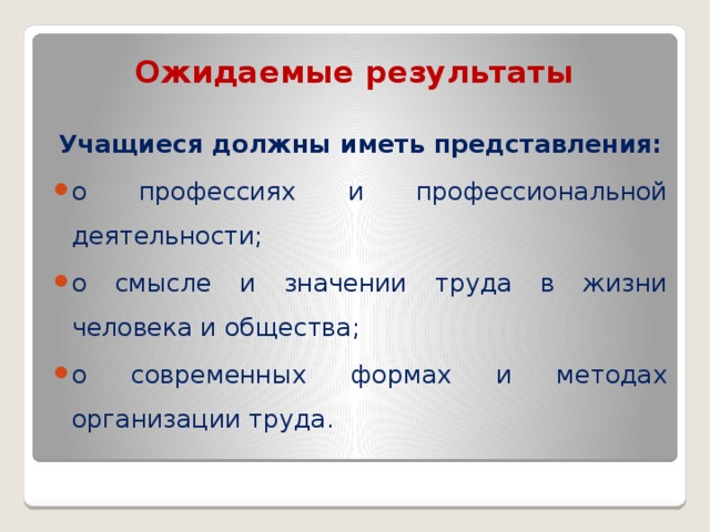 Ожидаемые результаты   Учащиеся должны иметь представления: о профессиях и профессиональной деятельности; о смысле и значении труда в жизни человека и общества; о современных формах и методах организации труда. 