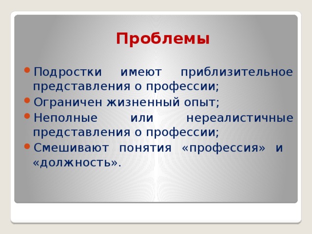 Проблемы Подростки имеют приблизительное представления о профессии; Ограничен жизненный опыт; Неполные или нереалистичные представления о профессии; Смешивают понятия «профессия» и «должность». 