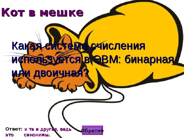 Кот в мешке Какая система счисления используется в ЭВМ: бинарная или двоичная? Ответ: и та и другая, ведь это  синонимы . Обратно 