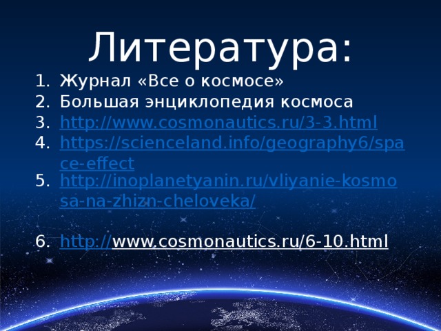 Литература: Журнал «Все о космосе» Большая энциклопедия космоса http://www.cosmonautics.ru/3-3.html https://scienceland.info/geography6/space-effect http://inoplanetyanin.ru/vliyanie-kosmosa-na-zhizn-cheloveka/ http:// www.cosmonautics.ru/6-10.html  