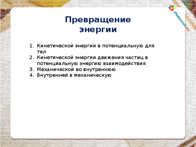 Превращение энергии Кинетической энергии в потенциальную для тел Кинетической энергии движения частиц в потенциальную энергию взаимодействия Механической во внутреннюю Внутренней в механическую  
