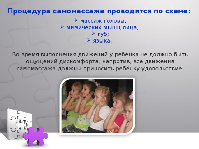 Процедура самомассажа проводится по схеме:  массаж головы;  мимических мышц лица,  губ;  языка. Во время выполнения движений у ребёнка не должно быть ощущений дискомфорта, напротив, все движения самомассажа должны приносить ребёнку удовольствие. 