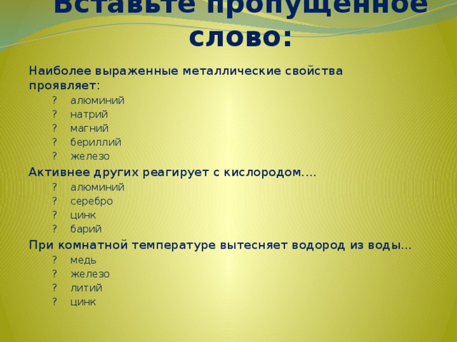 Вставьте пропущенное слово: Наиболее выраженные металлические свойства проявляет:    ?    алюминий    ?    натрий    ?    магний    ?    бериллий    ?    железо Активнее других реагирует с кислородом....    ?    алюминий    ?    серебро    ?    цинк    ?    барий При комнатной температуре вытесняет водород из воды...    ?    медь    ?    железо    ?    литий    ?    цинк 