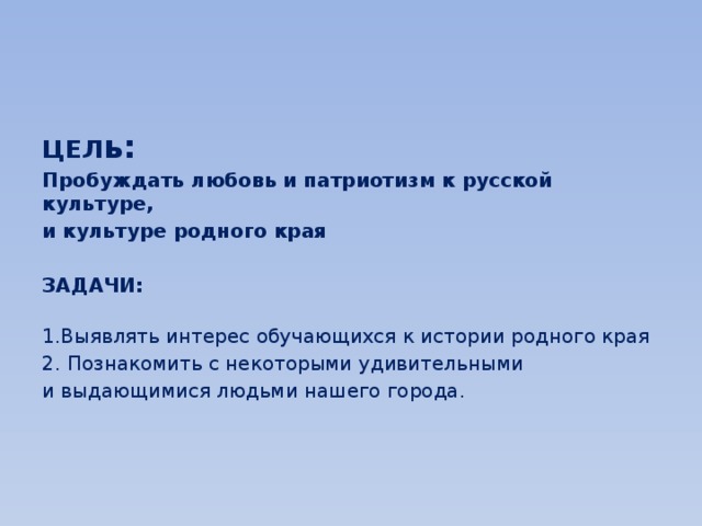   ЦЕЛ ь: Пробуждать любовь и патриотизм к русской культуре, и культуре родного края  ЗАДАЧИ:   1.Выявлять интерес обучающихся к истории родного края 2. Познакомить с некоторыми удивительными и выдающимися людьми нашего города. 